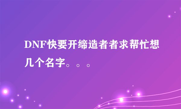 DNF快要开缔造者者求帮忙想几个名字。。。