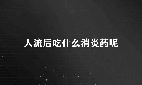 人流后吃什么消炎药呢