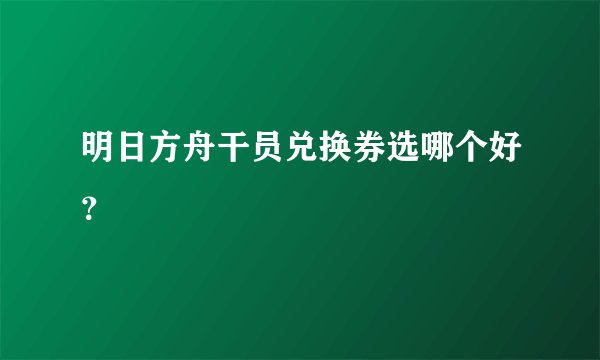 明日方舟干员兑换券选哪个好？