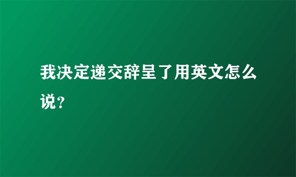 我决定递交辞呈了用英文怎么说？