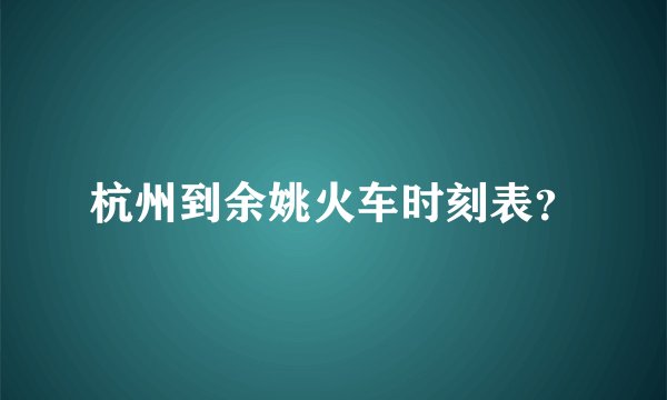 杭州到余姚火车时刻表？