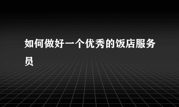 如何做好一个优秀的饭店服务员