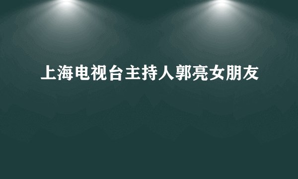上海电视台主持人郭亮女朋友