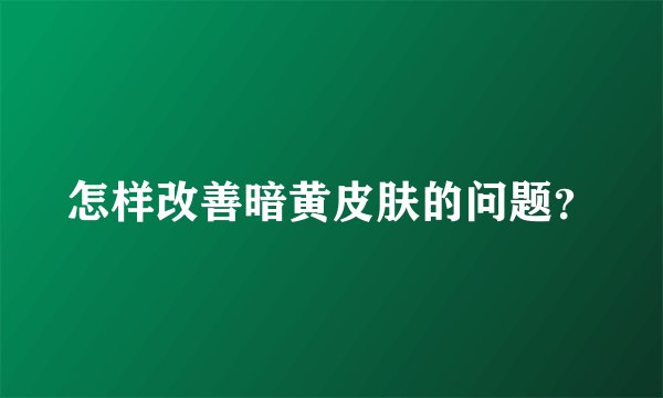 怎样改善暗黄皮肤的问题？