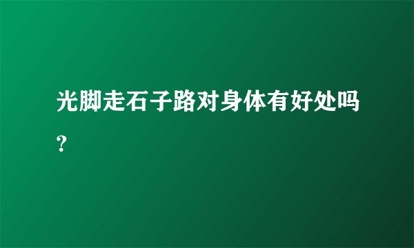 光脚走石子路对身体有好处吗？