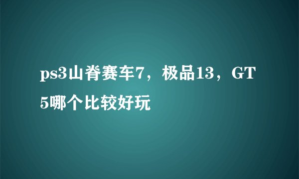 ps3山脊赛车7，极品13，GT5哪个比较好玩