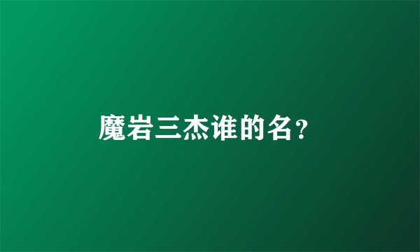 魔岩三杰谁的名？