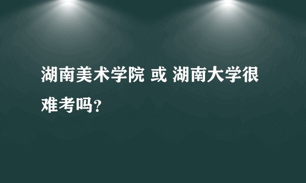 湖南美术学院 或 湖南大学很难考吗？