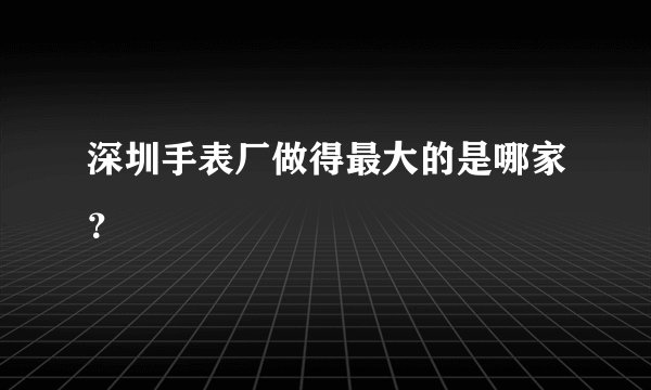 深圳手表厂做得最大的是哪家？