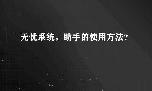 无忧系统，助手的使用方法？