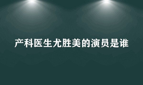 产科医生尤胜美的演员是谁