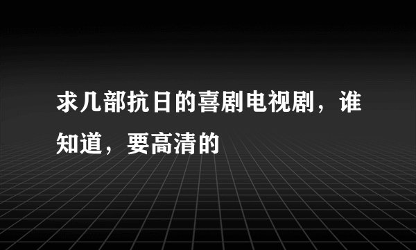 求几部抗日的喜剧电视剧，谁知道，要高清的