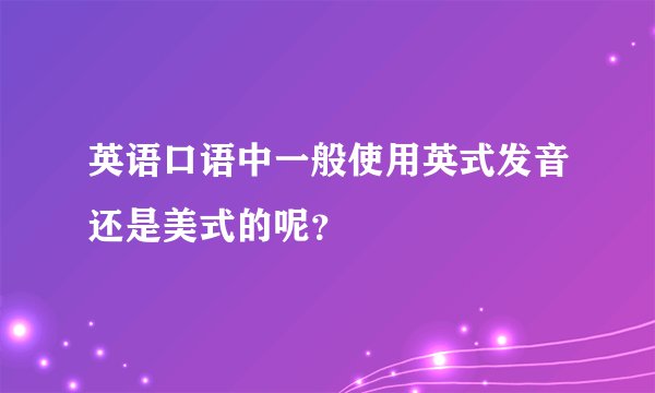 英语口语中一般使用英式发音还是美式的呢？