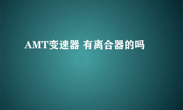 AMT变速器 有离合器的吗