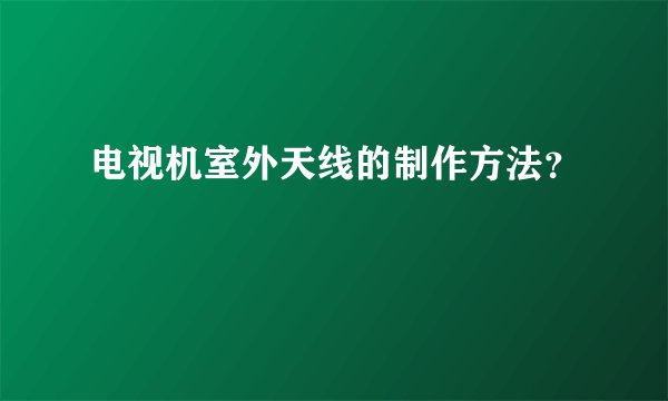 电视机室外天线的制作方法？