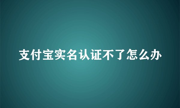 支付宝实名认证不了怎么办