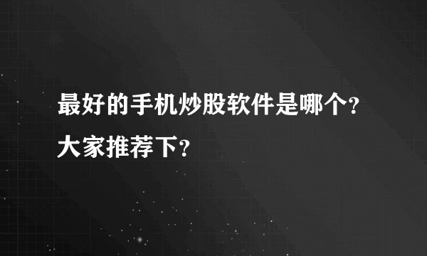 最好的手机炒股软件是哪个？大家推荐下？