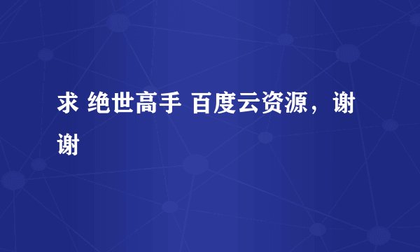 求 绝世高手 百度云资源，谢谢