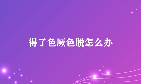 得了色厥色脱怎么办