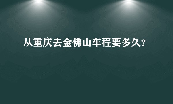 从重庆去金佛山车程要多久？