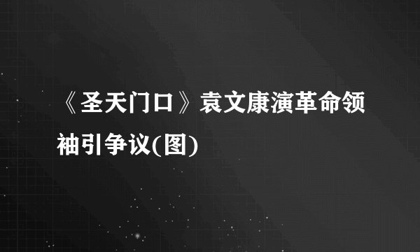 《圣天门口》袁文康演革命领袖引争议(图)