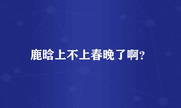 鹿晗上不上春晚了啊？