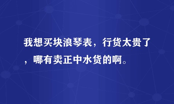 我想买块浪琴表,行货太贵了,哪有卖正中水货的啊。
