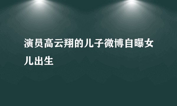 演员高云翔的儿子微博自曝女儿出生