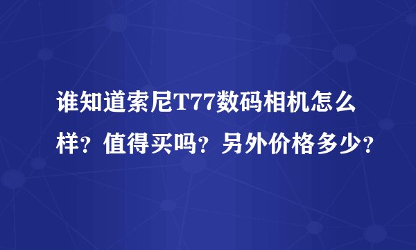 谁知道索尼T77数码相机怎么样？值得买吗？另外价格多少？