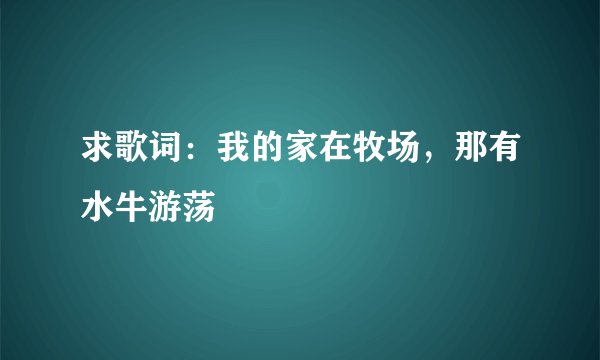 求歌词：我的家在牧场，那有水牛游荡
