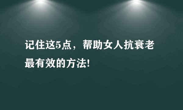 记住这5点,帮助女人抗衰老最有效的方法!