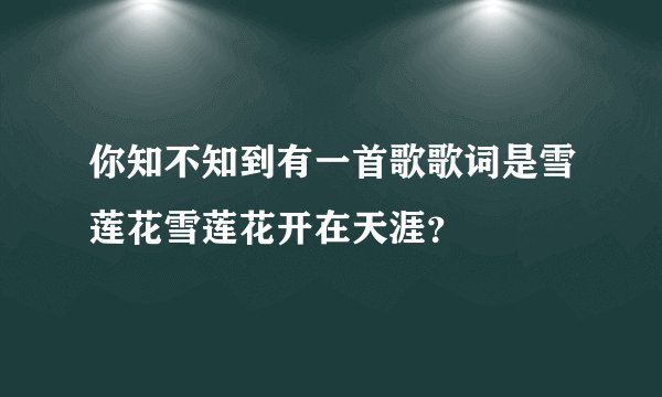 你知不知到有一首歌歌词是雪莲花雪莲花开在天涯？