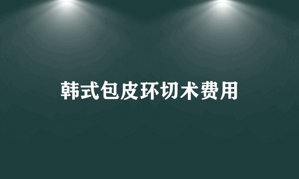 韩式包皮环切术费用