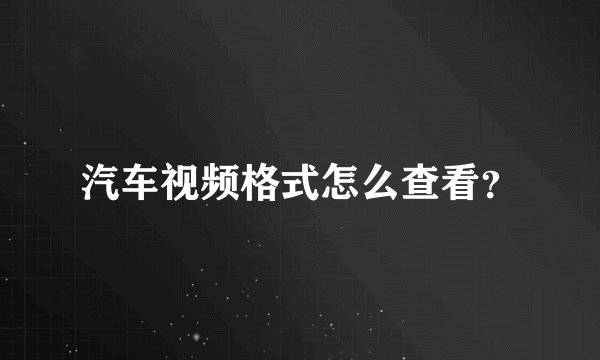 汽车视频格式怎么查看？