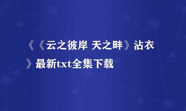 《《云之彼岸 天之畔》沾衣》最新txt全集下载