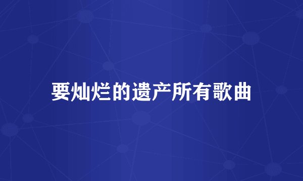 要灿烂的遗产所有歌曲