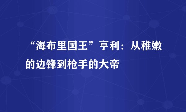 “海布里国王”亨利：从稚嫩的边锋到枪手的大帝