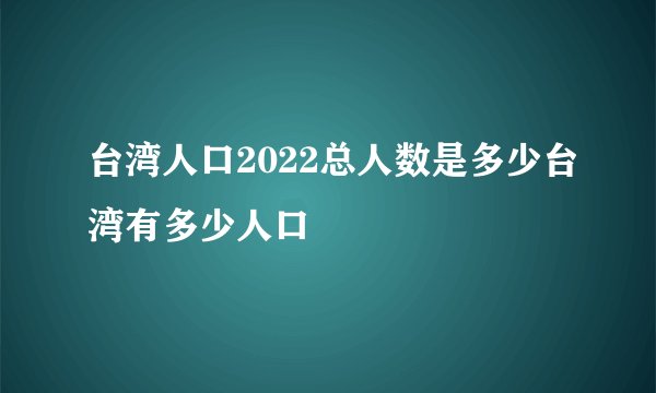 台湾人口2022总人数是多少台湾有多少人口