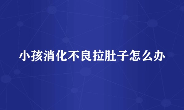 小孩消化不良拉肚子怎么办