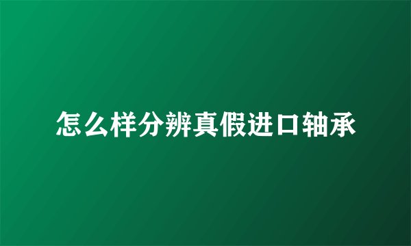 怎么样分辨真假进口轴承