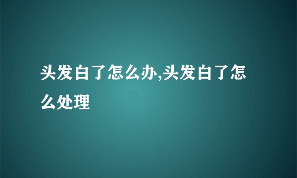 头发白了怎么办,头发白了怎么处理