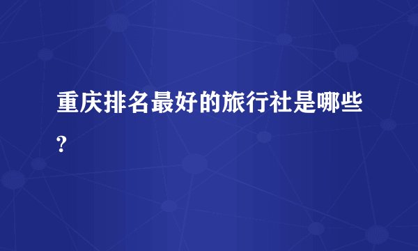 重庆排名最好的旅行社是哪些?
