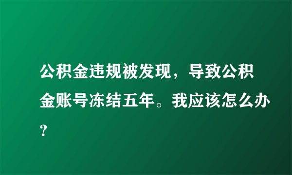 公积金违规被发现，导致公积金账号冻结五年。我应该怎么办？