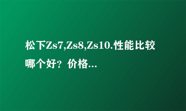 松下Zs7,Zs8,Zs10.性能比较哪个好？价格差不多无所谓。或者同比价位其他...