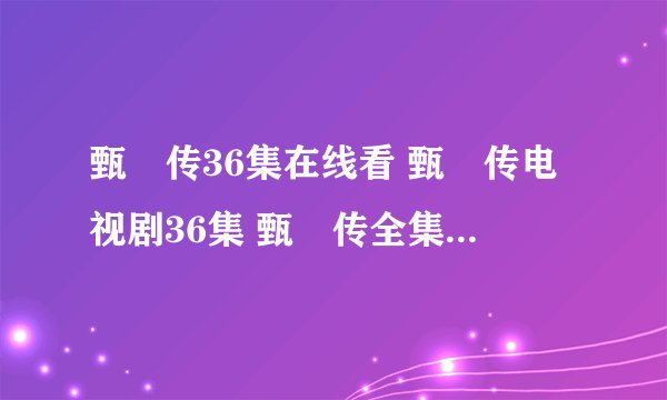 甄嬛传36集在线看 甄嬛传电视剧36集 甄嬛传全集36集播放