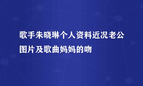 歌手朱晓琳个人资料近况老公图片及歌曲妈妈的吻