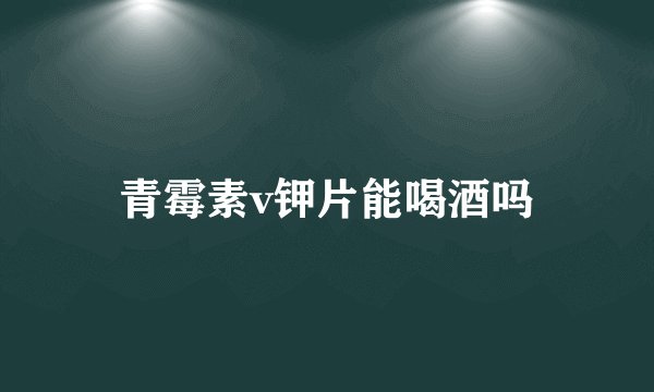 青霉素v钾片能喝酒吗