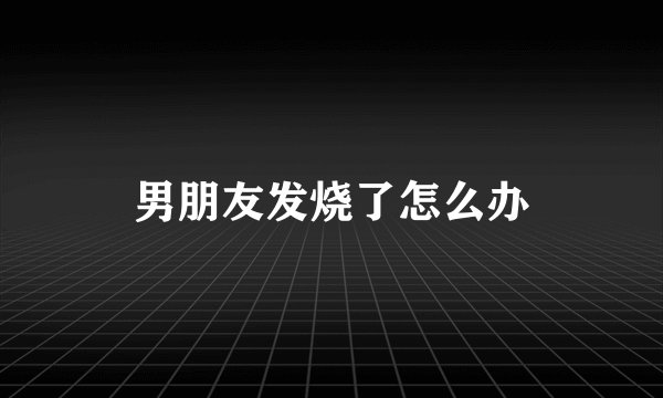 男朋友发烧了怎么办