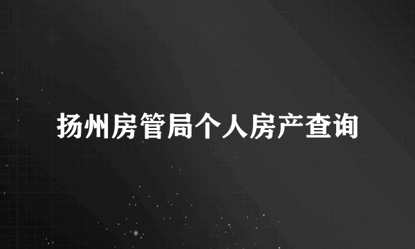 扬州房管局个人房产查询