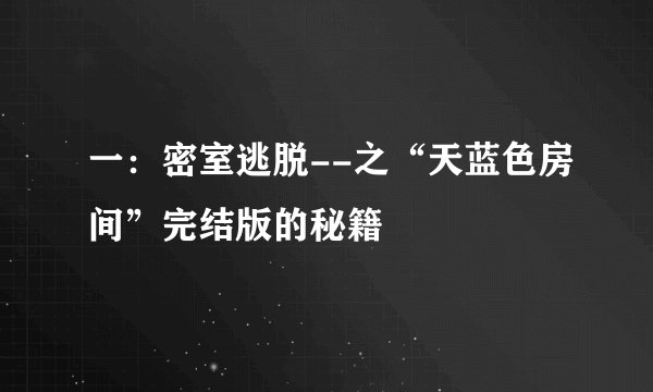 一：密室逃脱--之“天蓝色房间”完结版的秘籍
